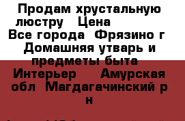 Продам хрустальную люстру › Цена ­ 13 000 - Все города, Фрязино г. Домашняя утварь и предметы быта » Интерьер   . Амурская обл.,Магдагачинский р-н